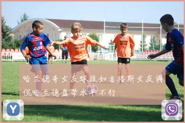 哈兰德夸女友球技如吉格斯女友调侃哈兰德盘带水平不行