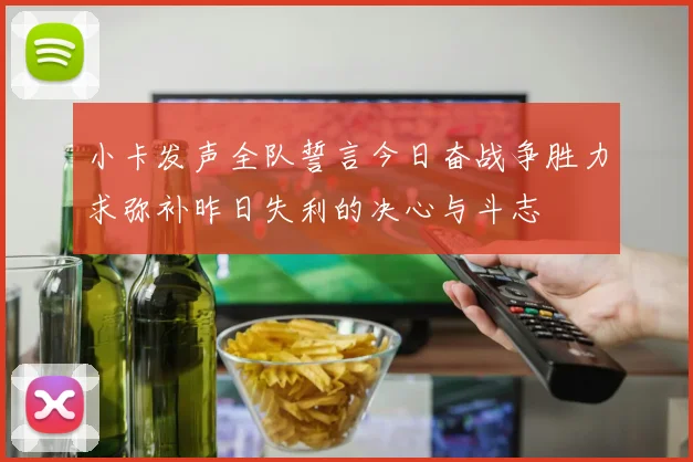 小卡发声全队誓言今日奋战争胜力求弥补昨日失利的决心与斗志