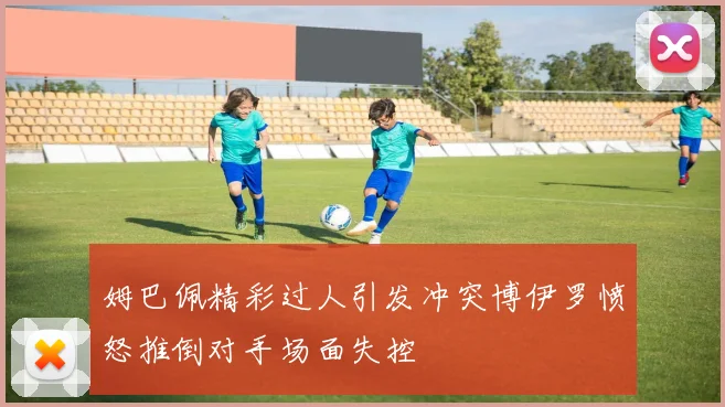 姆巴佩精彩过人引发冲突博伊罗愤怒推倒对手场面失控