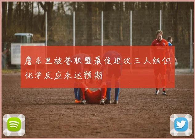 詹东里被誉联盟最佳进攻三人组但化学反应未达预期