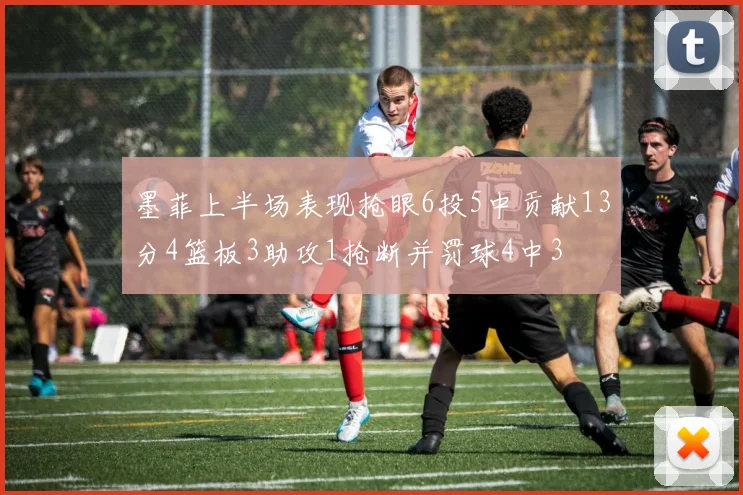 墨菲上半场表现抢眼6投5中贡献13分4篮板3助攻1抢断并罚球4中3