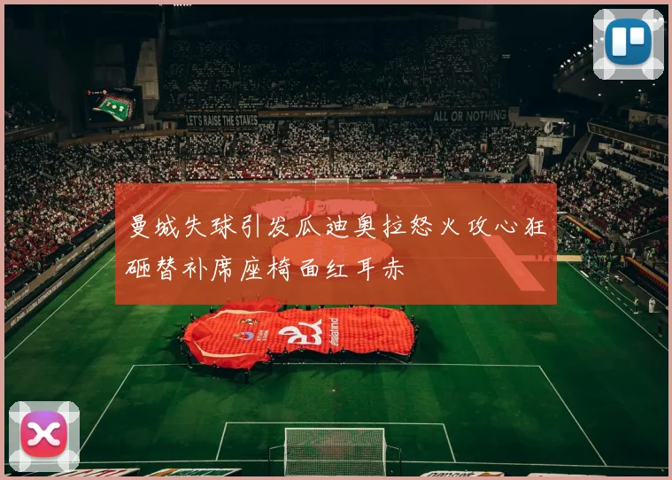 曼城失球引发瓜迪奥拉怒火攻心狂砸替补席座椅面红耳赤