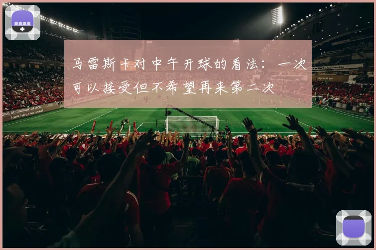 马雷斯卡对中午开球的看法：一次可以接受但不希望再来第二次