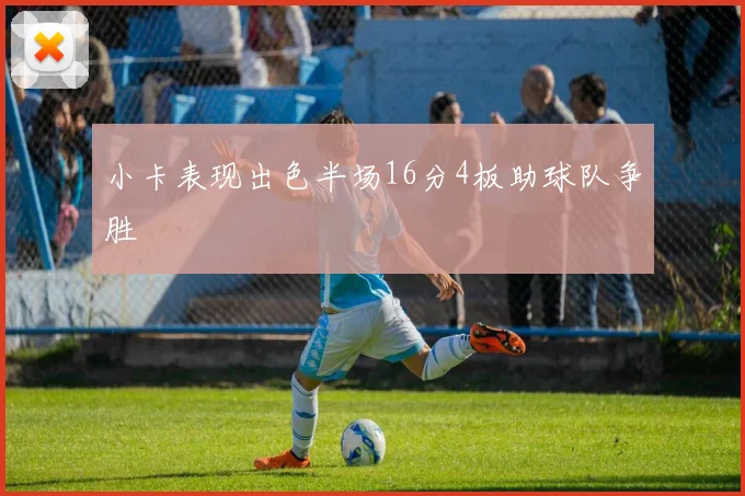 小卡表现出色半场16分4板助球队争胜