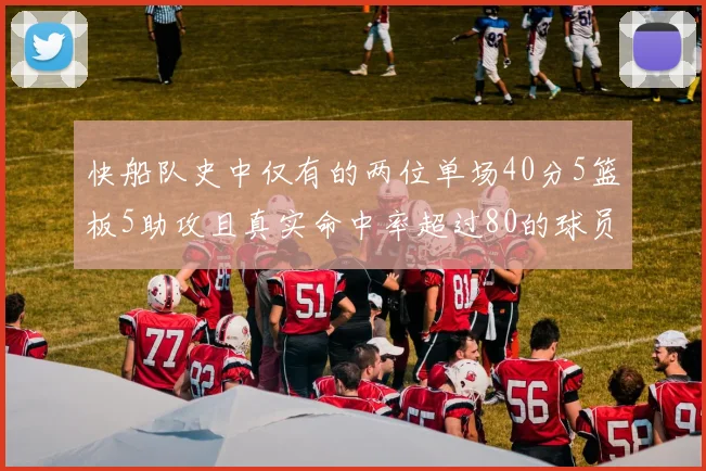 快船队史中仅有的两位单场40分5篮板5助攻且真实命中率超过80的球员揭秘
