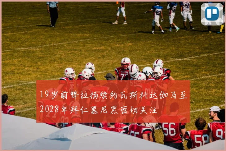 19岁前锋拉扬续约瓦斯科达伽马至2028年拜仁慕尼黑密切关注