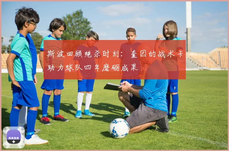 斯波回顾绝杀时刻：奎因的战术卡助力球队四年磨砺成果