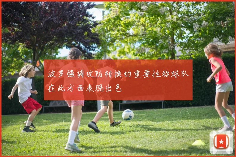 波罗强调攻防转换的重要性称球队在此方面表现出色