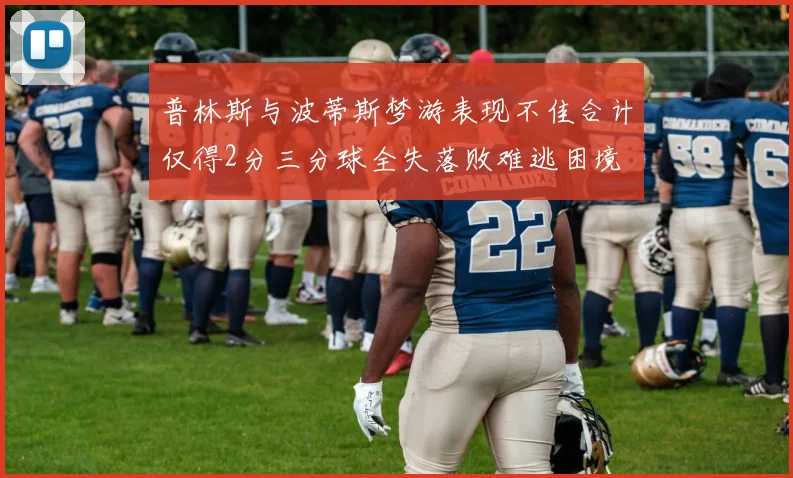 普林斯与波蒂斯梦游表现不佳合计仅得2分三分球全失落败难逃困境