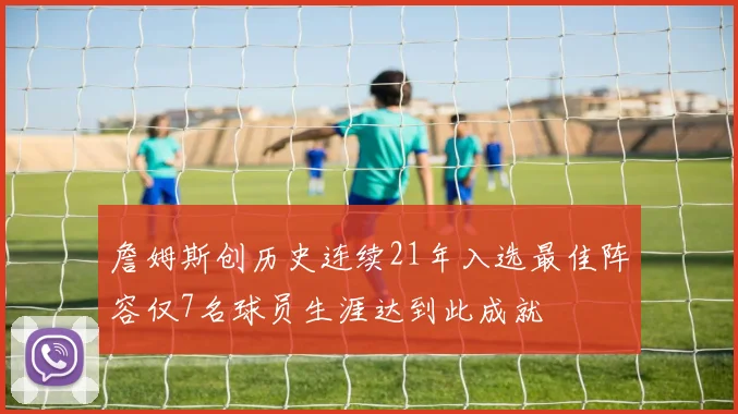 詹姆斯创历史连续21年入选最佳阵容仅7名球员生涯达到此成就