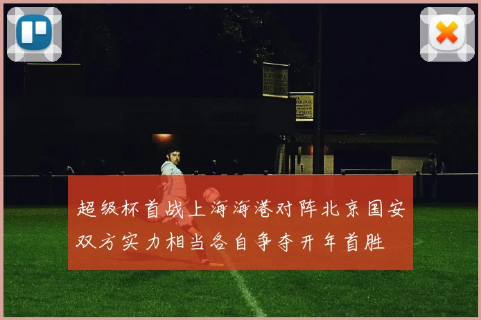 超级杯首战上海海港对阵北京国安双方实力相当各自争夺开年首胜