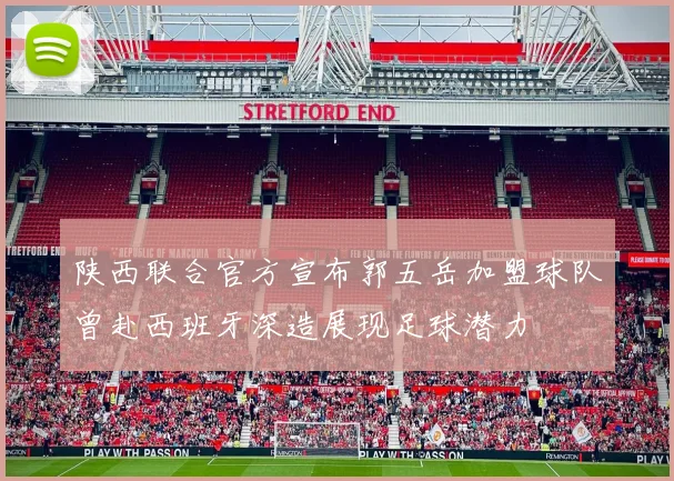 陕西联合官方宣布郭五岳加盟球队曾赴西班牙深造展现足球潜力