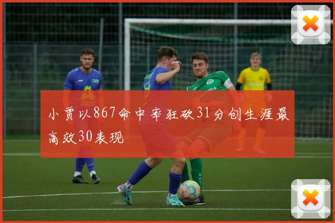 小贾以867命中率狂砍31分创生涯最高效30表现