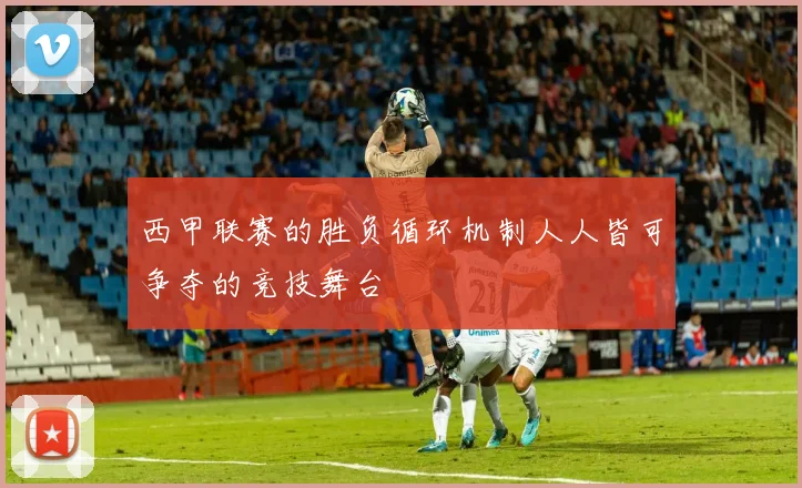 西甲联赛的胜负循环机制人人皆可争夺的竞技舞台