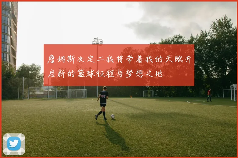 詹姆斯决定二我将带着我的天赋开启新的篮球征程与梦想之地