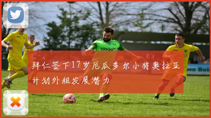 拜仁签下17岁厄瓜多尔小将奥拉亚计划外租发展潜力