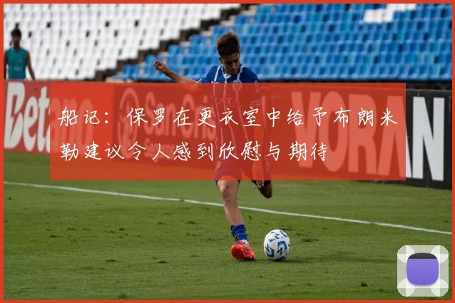 船记：保罗在更衣室中给予布朗米勒建议令人感到欣慰与期待