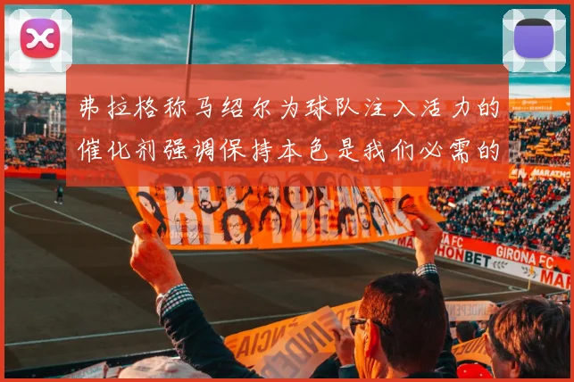 弗拉格称马绍尔为球队注入活力的催化剂强调保持本色是我们必需的