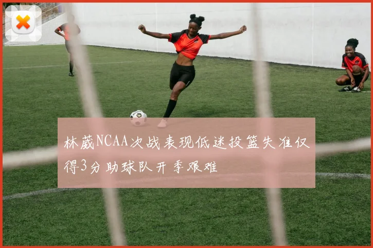 林葳NCAA次战表现低迷投篮失准仅得3分助球队开季艰难