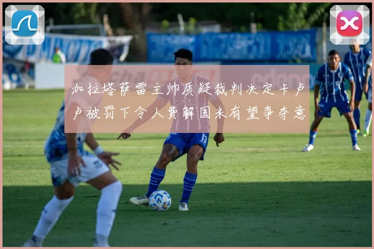 加拉塔萨雷主帅质疑裁判决定卡卢卢被罚下令人费解国米有望争夺意甲冠军