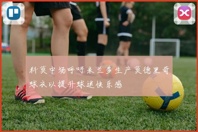 科莫中场呼吁米兰多生产莫德里奇球衣以提升球迷快乐感