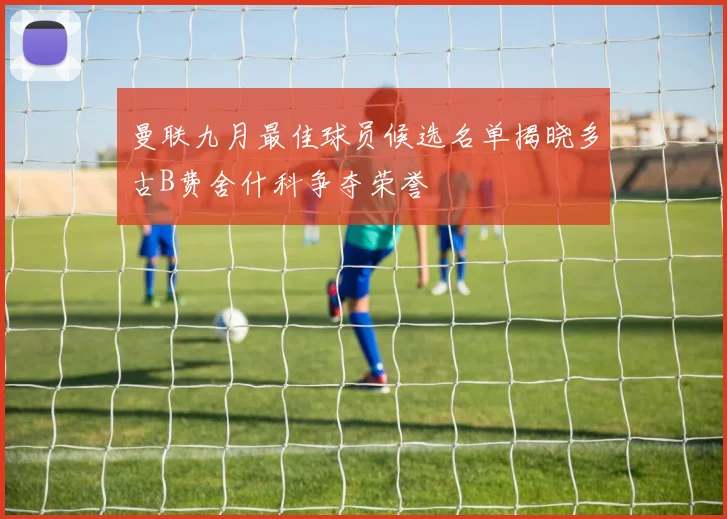 曼联九月最佳球员候选名单揭晓多古B费舍什科争夺荣誉