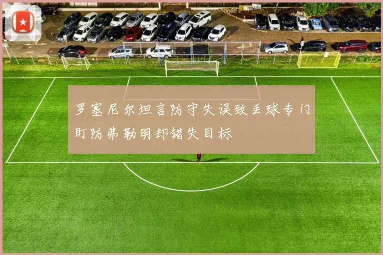 罗塞尼尔坦言防守失误致丢球专门盯防弗勒明却错失目标