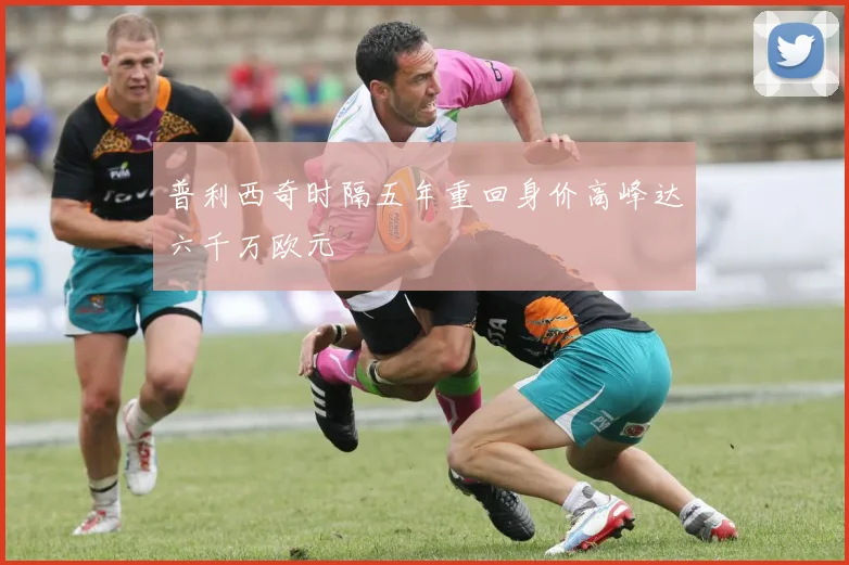 普利西奇时隔五年重回身价高峰达六千万欧元