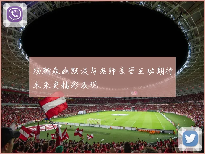 杨瀚森幽默谈与老师亲密互动期待未来更精彩表现