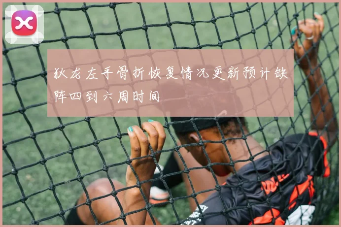 狄龙左手骨折恢复情况更新预计缺阵四到六周时间